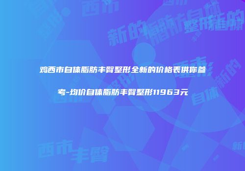 鸡西市自体脂肪丰臀整形全新的价格表供你参考-均价自体脂肪丰臀整形11963元