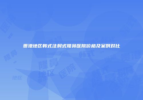 贵港地区韩式注射式隆鼻医院价格及案例对比
