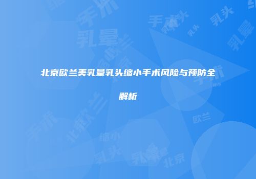 北京欧兰美乳晕乳头缩小手术风险与预防全解析