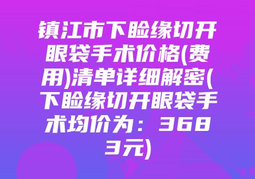 镇江市下睑缘切开眼袋手术价格(费用)清单详细解密(下睑缘切开眼袋手术均价为：3683元)