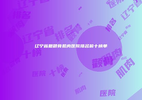 辽宁省磨颧骨肌肉医院排名前十榜单