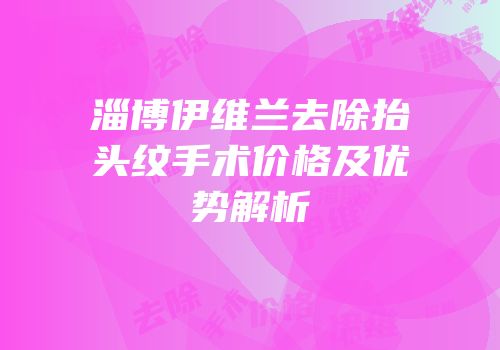 淄博伊维兰去除抬头纹手术价格及优势解析