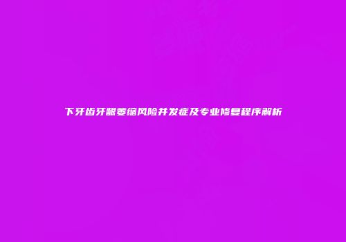 下牙齿牙龈萎缩风险并发症及专业修复程序解析