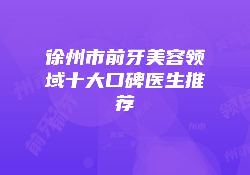 徐州市前牙美容领域十大口碑医生推荐