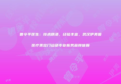 曾令平医生：技术精湛，经验丰富，武汉伊美馨医疗美容门诊部专业服务赢得信赖