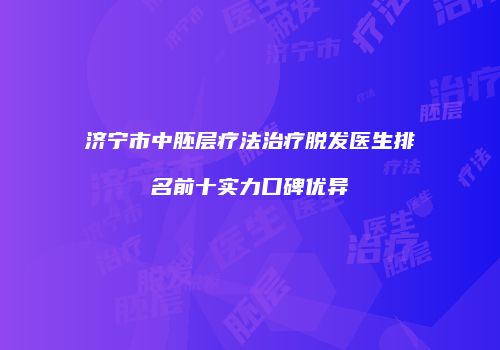 济宁市中胚层疗法治疗脱发医生排名前十实力口碑优异