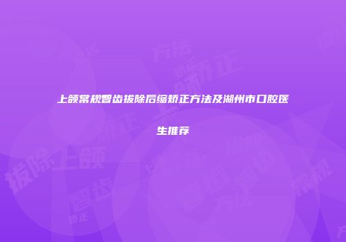 上颌常规智齿拔除后缩矫正方法及湖州市口腔医生推荐