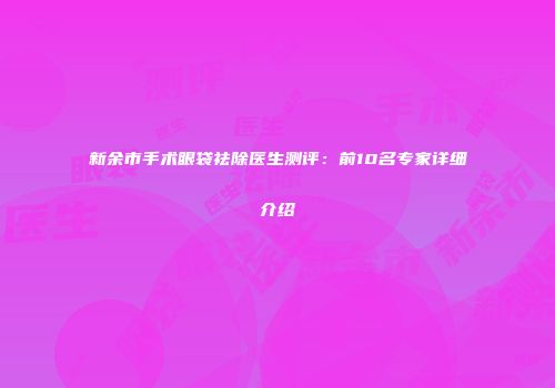 新余市手术眼袋祛除医生测评：前10名专家详细介绍