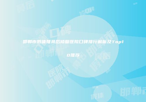 邯郸市假体隆鼻后修复医院口碑排行解析及Top10推荐