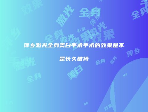 萍乡激光全身美白手术手术的效果是不是长久维持