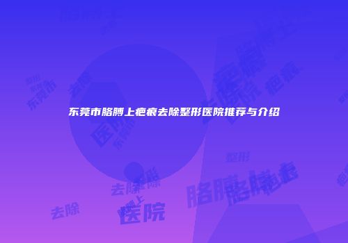东莞市胳膊上疤痕去除整形医院推荐与介绍