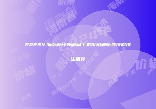 2025年海南省开外眼角手术价格解析与医院医生推荐