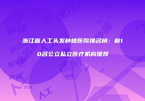 浙江省人工头发种植医院排名榜：前10名公立私立医疗机构推荐