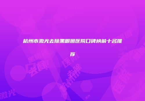杭州市激光去除黑眼圈医院口碑榜前十名推荐