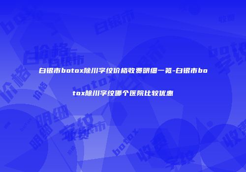 白银市botox除川字纹价格收费明细一览-白银市botox除川字纹哪个医院比较优惠