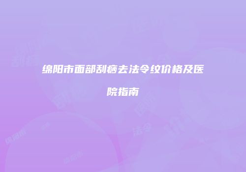 绵阳市面部刮痧去法令纹价格及医院指南