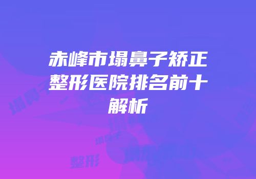赤峰市塌鼻子矫正整形医院排名前十解析