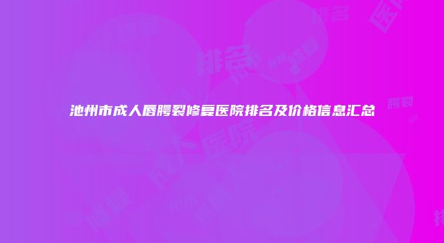 池州市成人唇腭裂修复医院排名及价格信息汇总