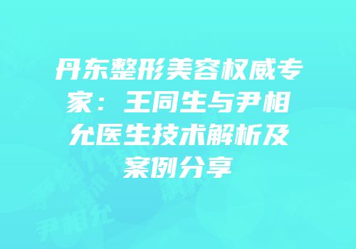 丹东整形美容权威专家：王同生与尹相允医生技术解析及案例分享