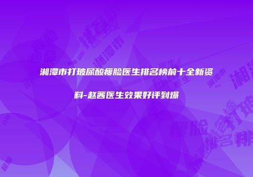 湘潭市打玻尿酸瘦脸医生排名榜前十全新资料-赵茜医生效果好评到爆