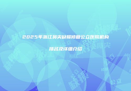 2025年浙江鼻尖缺损修复公立医院机构排名及详细介绍