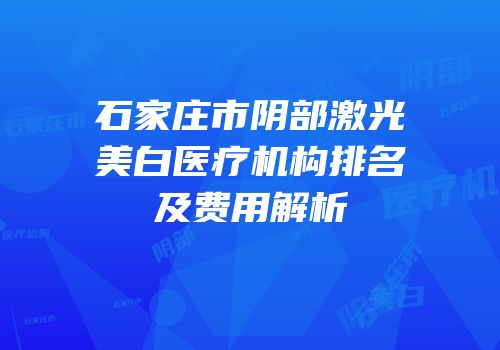 石家庄市阴部激光美白医疗机构排名及费用解析