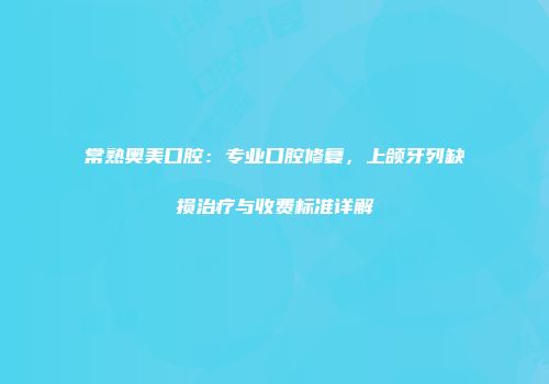 常熟奥美口腔：专业口腔修复，上颌牙列缺损治疗与收费标准详解