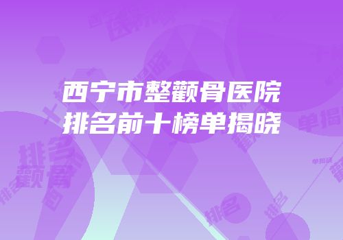 西宁市整颧骨医院排名前十榜单揭晓