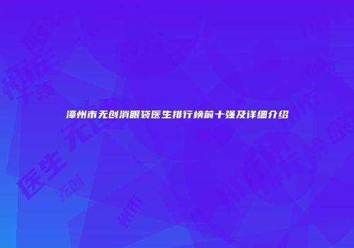 漳州市无创消眼袋医生排行榜前十强及详细介绍