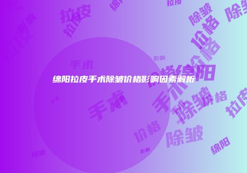 绵阳拉皮手术除皱价格影响因素解析