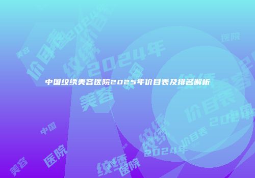 中国纹绣美容医院2025年价目表及排名解析