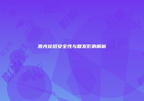 激光祛斑安全性与复发影响解析