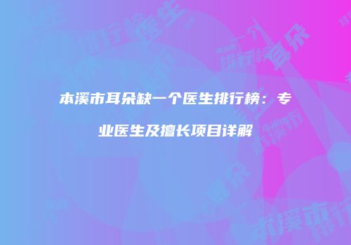 本溪市耳朵缺一个医生排行榜：专业医生及擅长项目详解