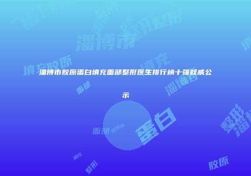淄博市胶原蛋白填充面部整形医生排行榜十强权威公示