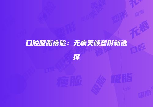 口腔吸脂瘦脸：无痕美颜塑形新选择