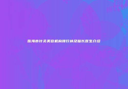 珠海市针灸美容机构排行榜及擅长医生介绍