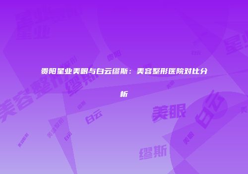贵阳星业美眼与白云缪斯：美容整形医院对比分析