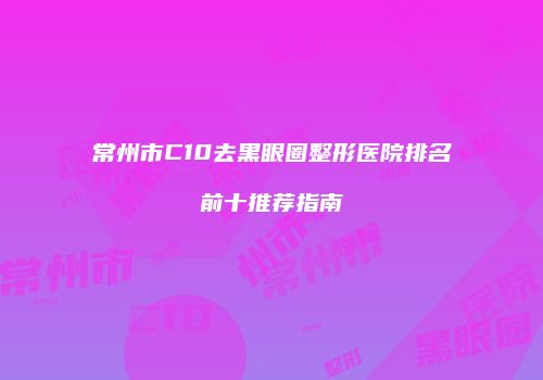 常州市C10去黑眼圈整形医院排名前十推荐指南