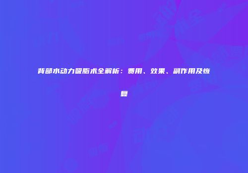 背部水动力吸脂术全解析：费用、效果、副作用及恢复