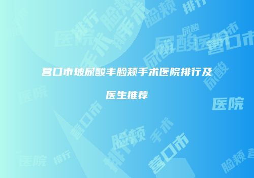 营口市玻尿酸丰脸颊手术医院排行及医生推荐