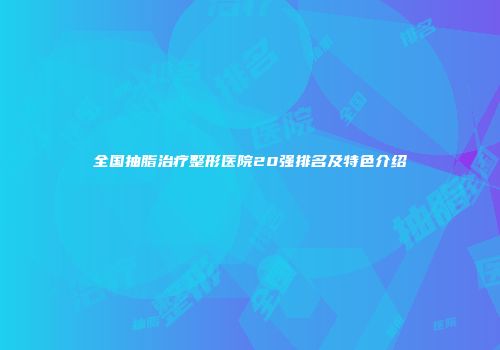 全国抽脂治疗整形医院20强排名及特色介绍