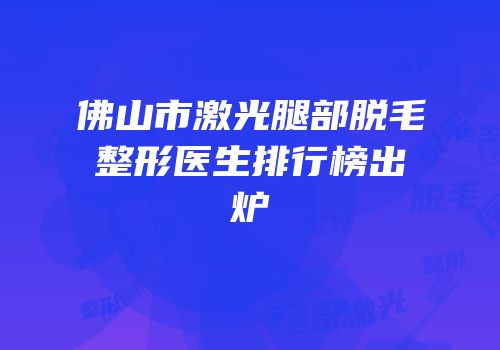 佛山市激光腿部脱毛整形医生排行榜出炉