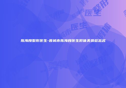 陈海良整形医生-晋城市陈海良医生假体美鼻挺出名