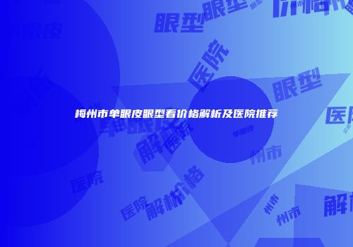 梅州市单眼皮眼型看价格解析及医院推荐