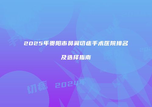 2025年贵阳市鼻翼切痣手术医院排名及选择指南