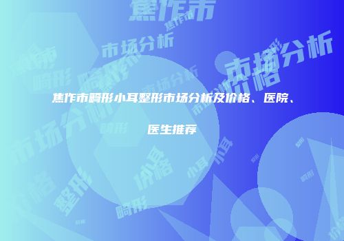 焦作市畸形小耳整形市场分析及价格、医院、医生推荐