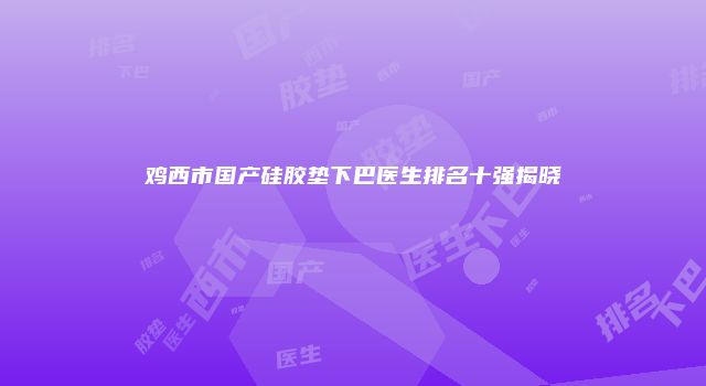 鸡西市国产硅胶垫下巴医生排名十强揭晓