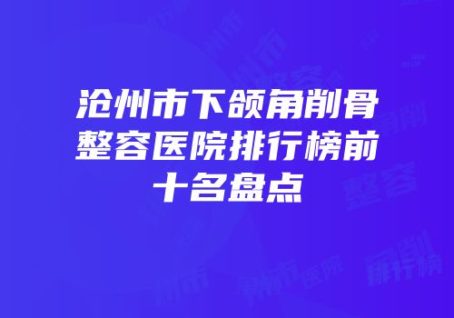 沧州市下颌角削骨整容医院排行榜前十名盘点