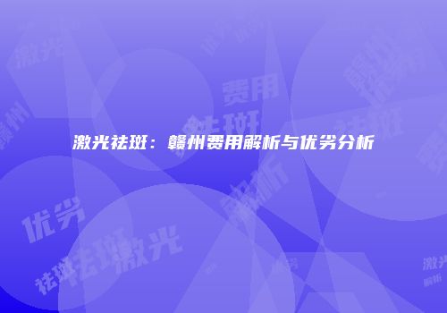 激光祛斑：赣州费用解析与优劣分析