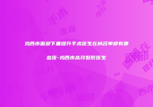鸡西市面部下垂提升手术医生在榜名单都有哪些医-鸡西市高玲整形医生